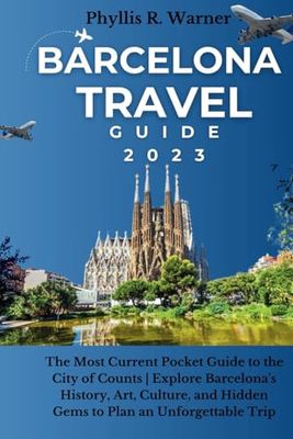 Barcelona Travel Guide 2023: The Most Current Pocket Guide to the City of Counts | Explore Barcelona's History, Art, Culture, and Hidden Gems to Plan an Unforgettable Trip