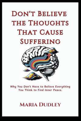 Don't Believe the Thoughts That Cause Suffering: Why You Don’t Have to Believe Everything You Think to Find Inner Peace.