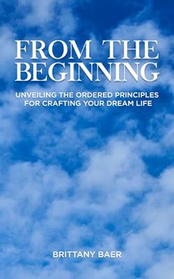 From the Beginning: Unveiling the Ordered Principles for Crafting Your Dream Life