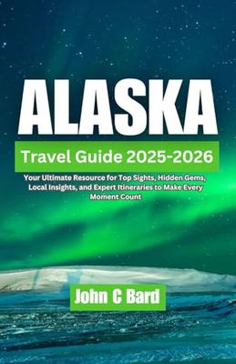 Alaska Travel Guide 2025-2026: Your Ultimate Resource for Top Sights, Hidden Gems, Local Insights, and Expert Itineraries to Make Every Moment Count