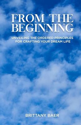 From the Beginning: Unveiling the Ordered Principles for Crafting Your Dream Life