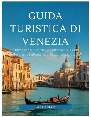 VENEZIA VIAGGIO GUIDA 2025-2026: "Oltre i canali: un viaggio attraverso la città galleggiante italiana tra arte, cultura e fascino"