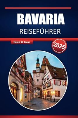 BAYERN REISEFÜHRER 2025: Entdecken Sie Schlösser, Kultur und Abenteuer auf dem Land in Deutschlands Märchenbuchregion