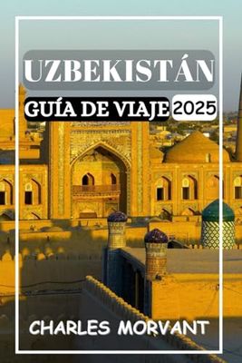 UZBEKISTÁN GUÍA DE VIAJE 2025: Desentrañando los misterios de la Ruta de la Seda, las ciudades antiguas y las culturas vibrantes
