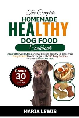 The Complete Homemade Healthy Dog Food Cookbook: Straightforward Steps and Guidelines on how to make your Furry Friend Live Stronger with 150 Easy Recipes for a well Balanced Diet