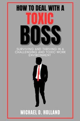 HOW TO DEAL WITH A TOXIC BOSS: SURVIVING AND THRIVING IN A CHALLENGING AND TOXIC WORK ENVIRONMENT
