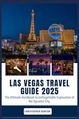 LAS VEGAS TRAVEL GUIDE 2025: The Ultimate Handbook to Unforgettable Exploration of the Dynamic City