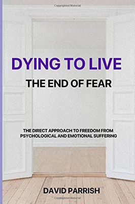 DYING TO LIVE: THE END OF FEAR: A Direct Approach To Freedom From Psychological And Emotional Suffering