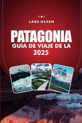 GUÍA DE VIAJE DE LA PATAGONIA 2025: Explora la naturaleza indómita de América del Sur, paisajes impresionantes, consejos de aventura y senderos icónicos