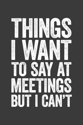 Things I Want To Say At Meetings But I Can't: 6 x 9 Blank Lined Notebook Journal - Funny Saying Sarcastic Work Gag Gift for Office Workers, Coworkers, Employees, HR, Boss