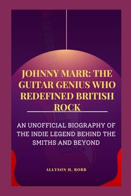 JOHNNY MARR: THE GUITAR GENIUS WHO REDEFINED BRITISH ROCK: AN UNOFFICIAL BIOGRAPHY OF THE INDIE LEGEND BEHIND THE SMITHS AND BEYOND
