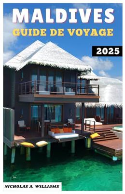 MALDIVES GUIDE DE VOYAGE 2025: "Voyage de luxe, d'aventure et économique aux Maldives - Planifiez l'évasion parfaite sur une île"