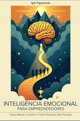 INTELIGÊNCIA EMOCIONAL PARA EMPREENDEDORES: Como manter a calma e tomar decisões sob pressão