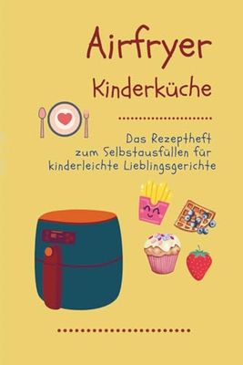 Airfryer Kinderküche - Rezeptheft zum Selbstausfüllen für kinderleichte Lieblingsgerichte: Mit Platz für eigene Rezepte & Notizen - ideal für Eltern & kleine Genießer