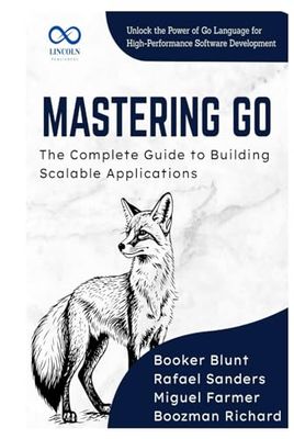 Mastering Go, The Complete Guide to Building Scalable Applications: Unlock the Power of Go Language for HighPerformance Software Development