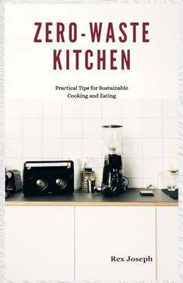 Zero-Waste Kitchen: Practical Tips for Sustainable Cooking and Eating