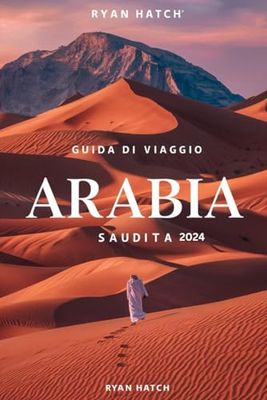 GUIDA DI VIAGGIO ARABIA SAUDITA 2024: Viaggio attraverso l'Arabia Saudita: un manuale completo per esplorare cultura, avventura e ospitalità