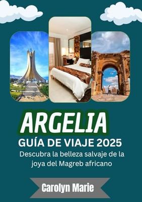 ARGELIA GUÍA DE VIAJE 2025 (A TODO COLOR): Descubra la belleza indómita de la joya del Magreb africano