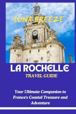 La Rochelle Travel Guide: Your Ultimate Companion to France's Coastal Treasure and Adventure