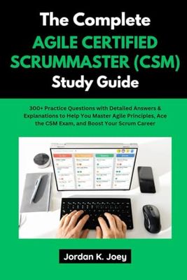 THE COMPLETE AGILE CERTIFIED SCRUMMASTER (CSM) STUDY GUIDE: 300+ Practice Questions with Detailed Answers & Explanations to Help You Master Agile Principles, Ace the CSM Exam