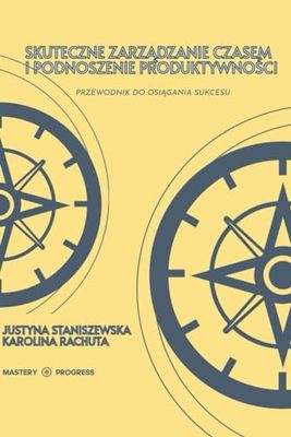 Mastery Progress - Skuteczne Zarządzanie Czasem i Podnoszenie Produktywności: Przewodnik do Osiągania Sukcesu