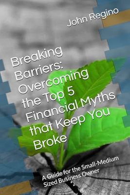 Breaking Barriers: Overcoming the Top 5 Financial Myths that Keep You Broke: A Guide for the Small-Medium Sized Business Owner