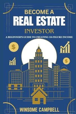 Become A Real Estate Investor: A Beginner's Guide to Creating 10-Figure Income