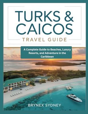 TURKS & CAICOS TRAVEL GUIDE: A Complete Guide to Beaches, Luxury Resorts, and Adventure in the Caribbean