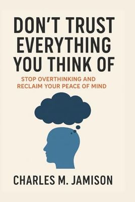 Don’t Trust Everything You Think Of: Stop Overthinking and Reclaim Your Peace of Mind