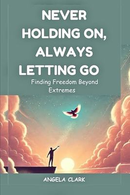 NEVER HOLDING ON, ALWAYS LETTING GO: Finding Freedom Beyond Extremes