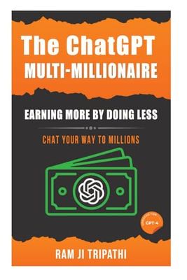 The ChatGPT Multi-Millionaire: Earning More by Doing Less: Chat Your Way to Millions