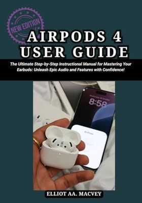 AirPods 4 User Guide: The Ultimate Step-by-Step Instructional Manual for Mastering Your Earbuds: Unleash Epic Audio and Features with Confidence!