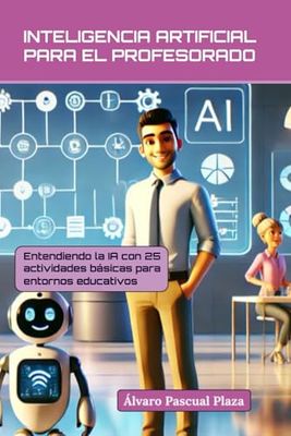 INTELIGENCIA ARTIFICIAL PARA EL PROFESORADO: Entendiendo la IA con 25 actividades básicas en entornos educativos