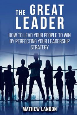 THE GREAT LEADER: How to lead your people to win by perfecting your leadership strategy