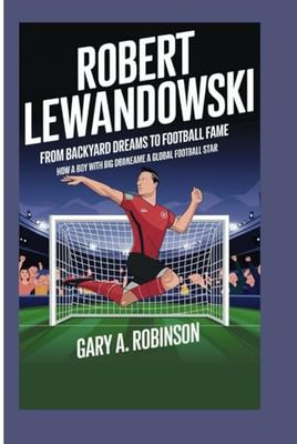 ROBERT LEWANDOWSKI: From Backyard Dreams to Football Fame - How a Boy with Big Dreams Became a Global Football Star