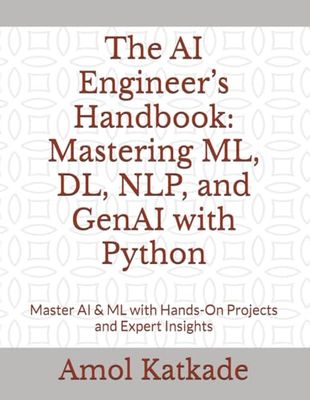 The AI Engineer’s Handbook: Mastering ML, DL, NLP, and GenAI with Python: Master AI & ML with Hands-On Projects and Expert Insights