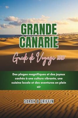 GRANDE CANARIE GUIDE DE VOYAGE 2025: Des plages magnifiques et des joyaux cachés à une culture vibrante, une cuisine locale et des aventures en plein air