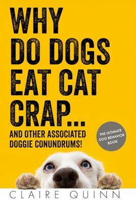 Why Do Dogs Eat Cat Crap... and Other Associated Doggie Conundrums!: The Ultimate Dog Behavior Book
