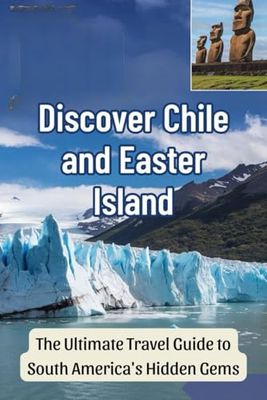 Discover Chile and Easter Island: The Ultimate Travel Guide to South America's Hidden Gems