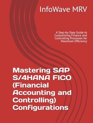 Mastering SAP S/4HANA FICO (Financial Accounting and Controlling) Configurations: A Step-by-Step Guide to Customizing Finance and Controlling Processes for Maximum Efficiency