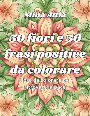 50 fiori e 50 frasi positive da colorare: Il tuo libro da colorare per ritrovare la pace