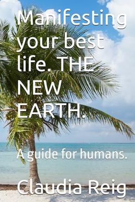 Manifesting your best life. THE NEW EARTH.: A guide for humans.
