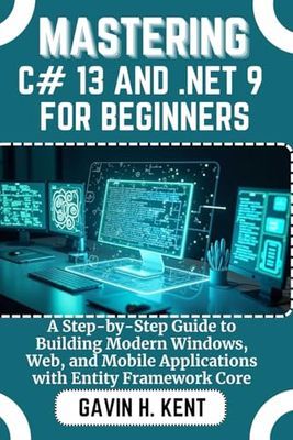 MASTERING C 13 AND .NET 9 FOR BEGINNERS: A Step-by-Step Guide to Building Modern Windows, Web, and Mobile Applications with Entity Framework Core