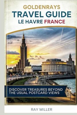 GoldenRays Travel Guide to Le Havre, France: Discover Treasures Beyond the Usual Postcard Views