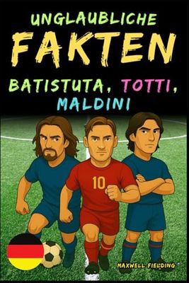 Unglaubliche Fakten über Batistuta, Totti, und Maldini - Alter 6 bis 14: Alles für junge Fußballfans: Geschichten, Rekorde, Anekdoten und Quizze zum spielerischen Lernen!