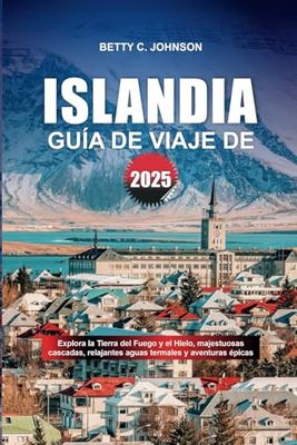 GUÍA DE VIAJE DE ISLANDIA 2025: Explora la Tierra del Fuego y el Hielo, majestuosas cascadas, relajantes aguas termales y aventuras épicas