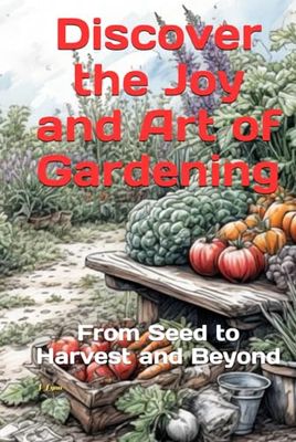 Discover the Joy and Art of Gardening: From Seed to Harvest and Beyond