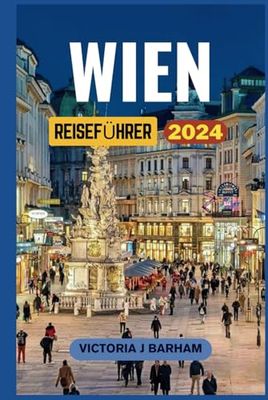 WIEN REISEFÜHRER 2024: Ihr umfassendes Handbuch zur Kaiserstadt Österreich: Ein perfektes Reiseziel für Kunst- und Kulturliebhaber.