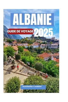 ALBANIE GUIDE DE VOYAGE 2025: Découvrez des paysages à couper le souffle, une culture riche et des trésors cachés dans le dernier paradis intact d'Europe"