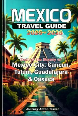 MEXICO TRAVEL GUIDE 2025-2026: Explore the Beauty of Mexico City, Cancun, Tulum, Guadalajara and Oaxaca